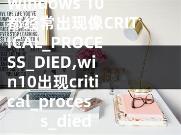 Windows 10都經(jīng)常出現(xiàn)像CRITICAL_PROCESS_DIED,win10出現(xiàn)critical_process_died