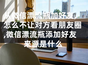 從微信漂流瓶加好友,怎么不讓對(duì)方看朋友圈,微信漂流瓶添加好友來(lái)源是什么