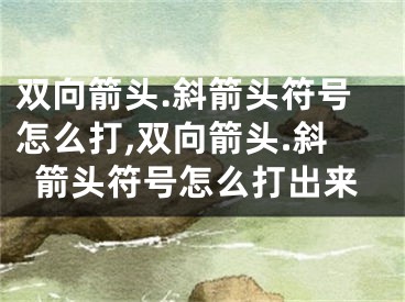 雙向箭頭.斜箭頭符號怎么打,雙向箭頭.斜箭頭符號怎么打出來