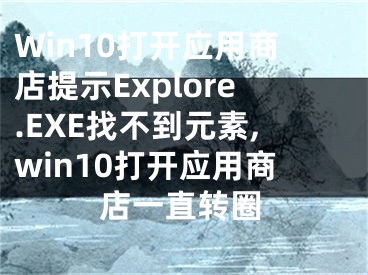 Win10打開應(yīng)用商店提示Explore.EXE找不到元素,win10打開應(yīng)用商店一直轉(zhuǎn)圈