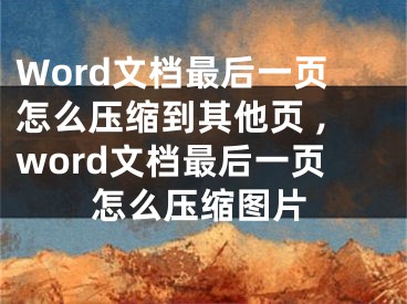 Word文檔最后一頁怎么壓縮到其他頁 ,word文檔最后一頁怎么壓縮圖片