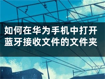 如何在華為手機(jī)中打開藍(lán)牙接收文件的文件夾