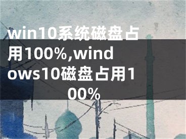 win10系統(tǒng)磁盤占用100%,windows10磁盤占用100%