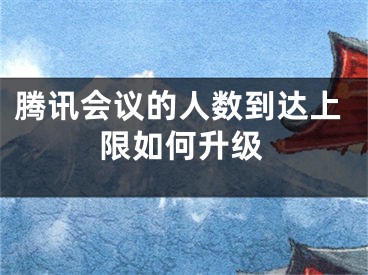 騰訊會(huì)議的人數(shù)到達(dá)上限如何升級(jí)