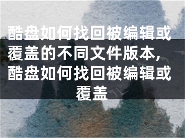 酷盤如何找回被編輯或覆蓋的不同文件版本,酷盤如何找回被編輯或覆蓋