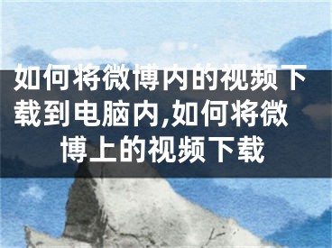 如何將微博內(nèi)的視頻下載到電腦內(nèi),如何將微博上的視頻下載