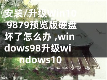 安裝/升級Win10 9879預(yù)覽版硬盤壞了怎么辦 ,windows98升級windows10