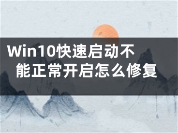 Win10快速啟動(dòng)不能正常開啟怎么修復(fù)