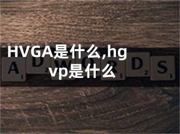 HVGA是什么,hgvp是什么