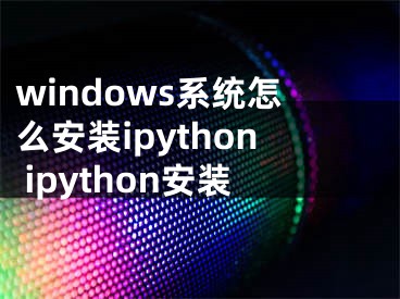 windows系統(tǒng)怎么安裝ipython ipython安裝