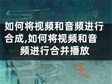 如何將視頻和音頻進行合成,如何將視頻和音頻進行合并播放