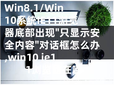 Win8.1/Win10系統(tǒng)IE11瀏覽器底部出現(xiàn)"只顯示安全內(nèi)容"對話框怎么辦,win10 ie11瀏覽器在哪