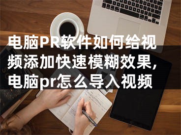 電腦PR軟件如何給視頻添加快速模糊效果,電腦pr怎么導(dǎo)入視頻