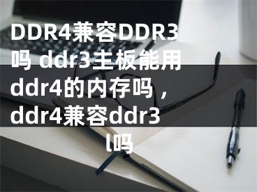 DDR4兼容DDR3嗎 ddr3主板能用ddr4的內(nèi)存嗎 ,ddr4兼容ddr3l嗎