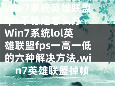 Win7系統(tǒng)英雄聯(lián)盟fps不穩(wěn)定怎么辦 Win7系統(tǒng)lol英雄聯(lián)盟fps一高一低的六種解決方法,win7英雄聯(lián)盟掉幀