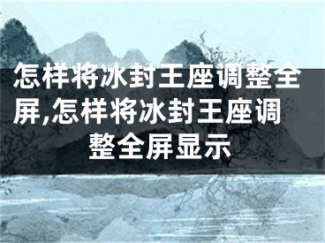 怎樣將冰封王座調(diào)整全屏,怎樣將冰封王座調(diào)整全屏顯示