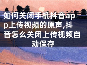 如何關(guān)閉手機(jī)抖音app上傳視頻的原聲,抖音怎么關(guān)閉上傳視頻自動(dòng)保存