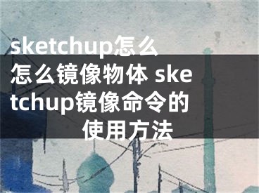 sketchup怎么怎么鏡像物體 sketchup鏡像命令的使用方法