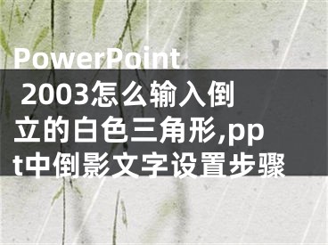 PowerPoint 2003怎么輸入倒立的白色三角形,ppt中倒影文字設(shè)置步驟