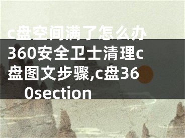 c盤(pán)空間滿了怎么辦 360安全衛(wèi)士清理c盤(pán)圖文步驟,c盤(pán)360section