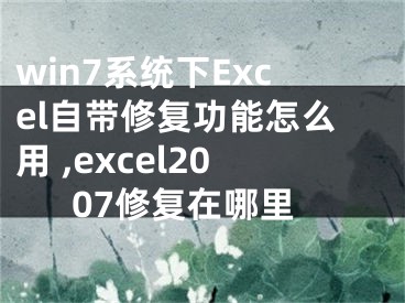 win7系統(tǒng)下Excel自帶修復(fù)功能怎么用 ,excel2007修復(fù)在哪里