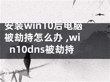 安裝win10后電腦被劫持怎么辦 ,win10dns被劫持