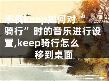 手機(jī)keep如何對(duì)“騎行”時(shí)的音樂進(jìn)行設(shè)置,keep騎行怎么移到桌面