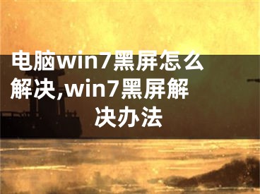 電腦win7黑屏怎么解決,win7黑屏解決辦法