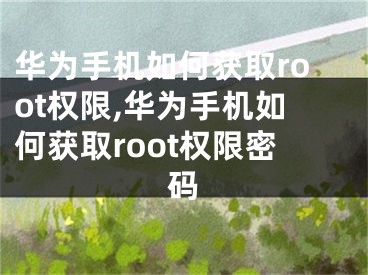 華為手機(jī)如何獲取root權(quán)限,華為手機(jī)如何獲取root權(quán)限密碼