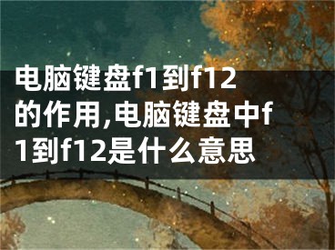 電腦鍵盤f1到f12的作用,電腦鍵盤中f1到f12是什么意思