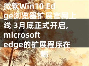 微軟Win10 Edge瀏覽器擴展官網(wǎng)上線 3月底正式開啟,microsoft edge的擴展程序在哪