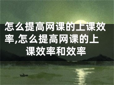 怎么提高網(wǎng)課的上課效率,怎么提高網(wǎng)課的上課效率和效率