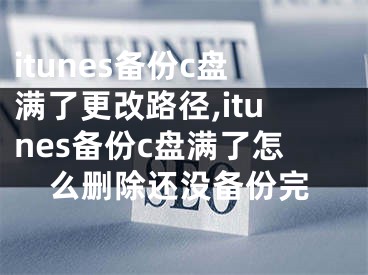 itunes備份c盤滿了更改路徑,itunes備份c盤滿了怎么刪除還沒備份完