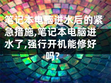 筆記本電腦進(jìn)水后的緊急措施,筆記本電腦進(jìn)水了,強(qiáng)行開(kāi)機(jī)能修好嗎?