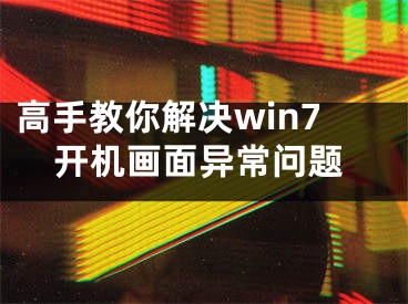 高手教你解決win7開機畫面異常問題