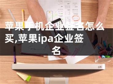 蘋果手機(jī)企業(yè)簽名怎么買,蘋果ipa企業(yè)簽名