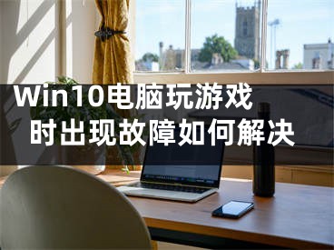 Win10電腦玩游戲時出現(xiàn)故障如何解決