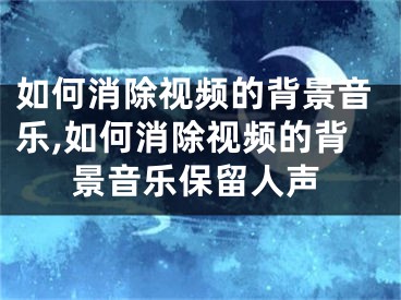 如何消除視頻的背景音樂,如何消除視頻的背景音樂保留人聲