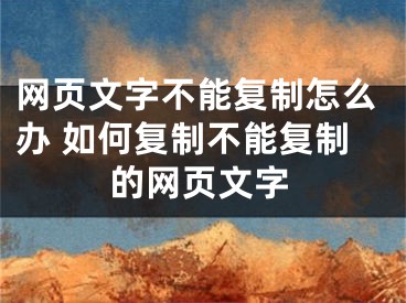 網(wǎng)頁文字不能復制怎么辦 如何復制不能復制的網(wǎng)頁文字