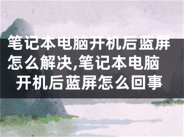 筆記本電腦開機后藍屏怎么解決,筆記本電腦開機后藍屏怎么回事