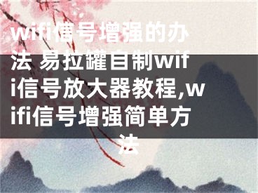 wifi信號增強的辦法 易拉罐自制wifi信號放大器教程,wifi信號增強簡單方法