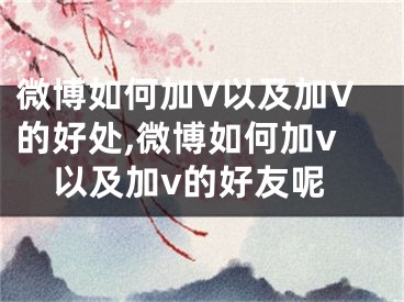 微博如何加V以及加V的好處,微博如何加v以及加v的好友呢