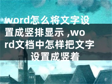 word怎么將文字設(shè)置成豎排顯示 ,word文檔中怎樣把文字設(shè)置成豎著