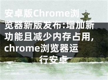 安卓版Chrome瀏覽器新版發(fā)布:增加新功能且減少內(nèi)存占用,chrome瀏覽器運行安卓