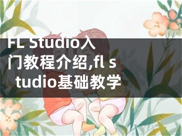 FL Studio入門教程介紹,fl studio基礎(chǔ)教學(xué)