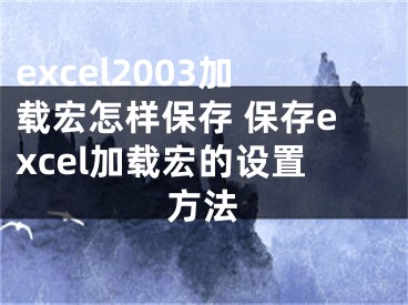 excel2003加載宏怎樣保存 保存excel加載宏的設(shè)置方法