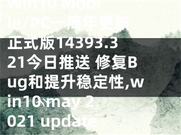 Win10 Mobile/PC一周年更新正式版14393.321今日推送 修復(fù)Bug和提升穩(wěn)定性,win10 may 2021 update