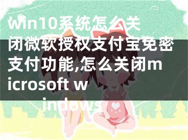 win10系統(tǒng)怎么關閉微軟授權支付寶免密支付功能,怎么關閉microsoft windows