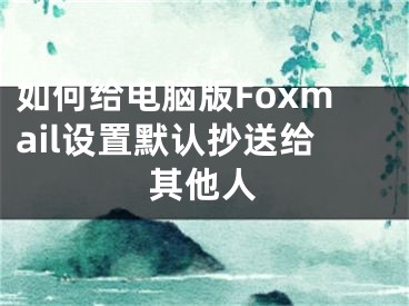 如何給電腦版Foxmail設(shè)置默認(rèn)抄送給其他人