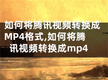 如何將騰訊視頻轉(zhuǎn)換成MP4格式,如何將騰訊視頻轉(zhuǎn)換成mp4